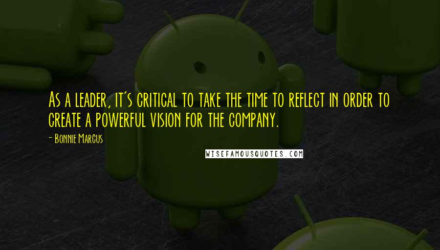 Bonnie Marcus Quotes: As a leader, it's critical to take the time to reflect in order to create a powerful vision for the company.