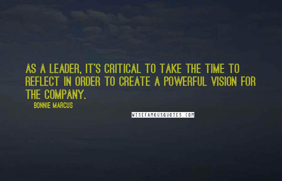 Bonnie Marcus Quotes: As a leader, it's critical to take the time to reflect in order to create a powerful vision for the company.