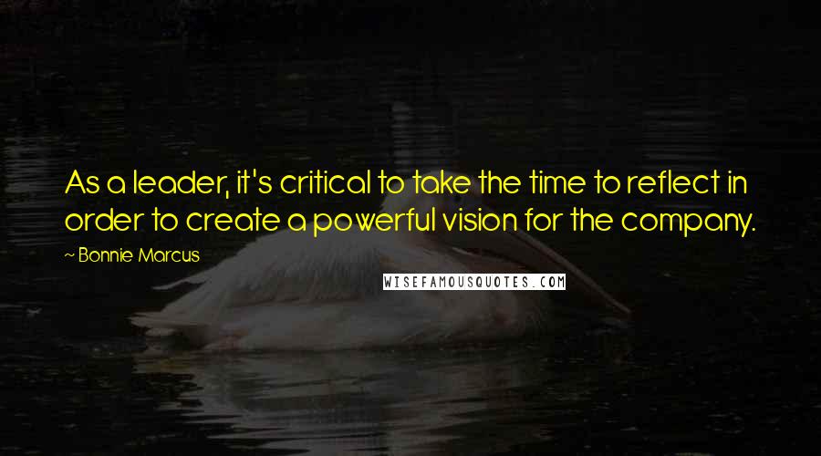 Bonnie Marcus Quotes: As a leader, it's critical to take the time to reflect in order to create a powerful vision for the company.