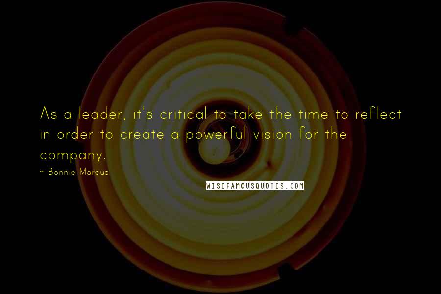 Bonnie Marcus Quotes: As a leader, it's critical to take the time to reflect in order to create a powerful vision for the company.