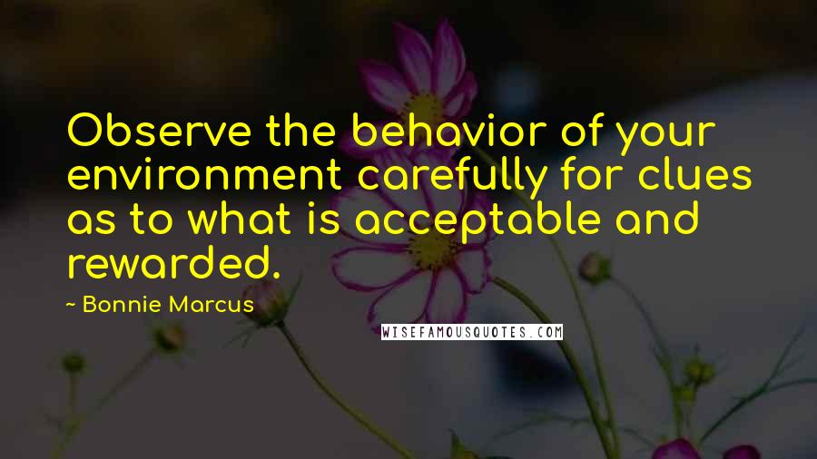 Bonnie Marcus Quotes: Observe the behavior of your environment carefully for clues as to what is acceptable and rewarded.