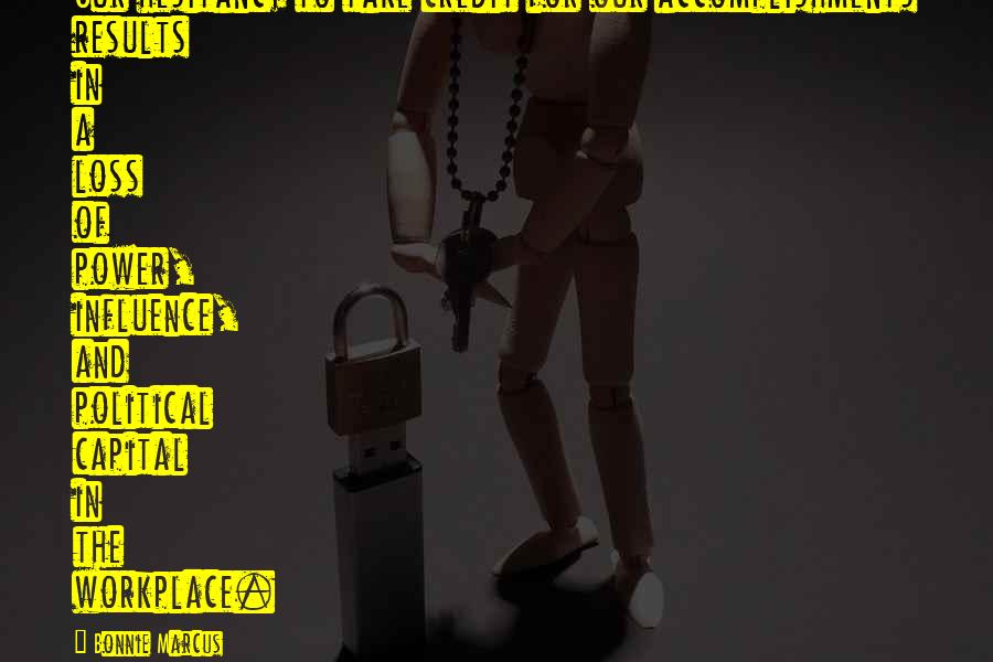 Bonnie Marcus Quotes: Our hesitancy to take credit for our accomplishments results in a loss of power, influence, and political capital in the workplace.