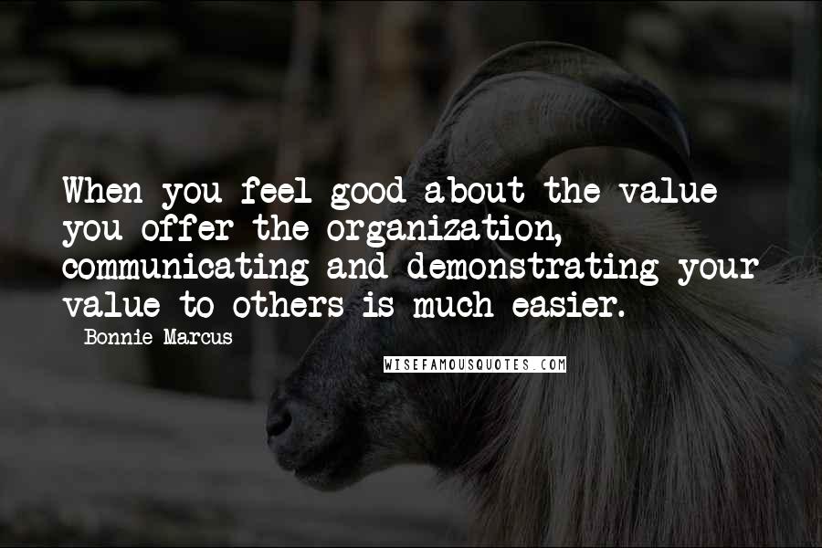 Bonnie Marcus Quotes: When you feel good about the value you offer the organization, communicating and demonstrating your value to others is much easier.