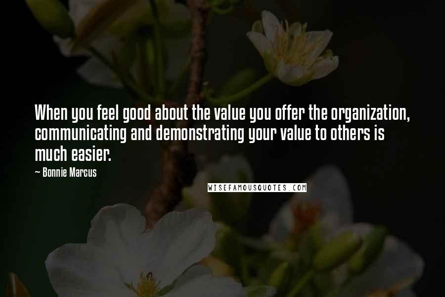 Bonnie Marcus Quotes: When you feel good about the value you offer the organization, communicating and demonstrating your value to others is much easier.
