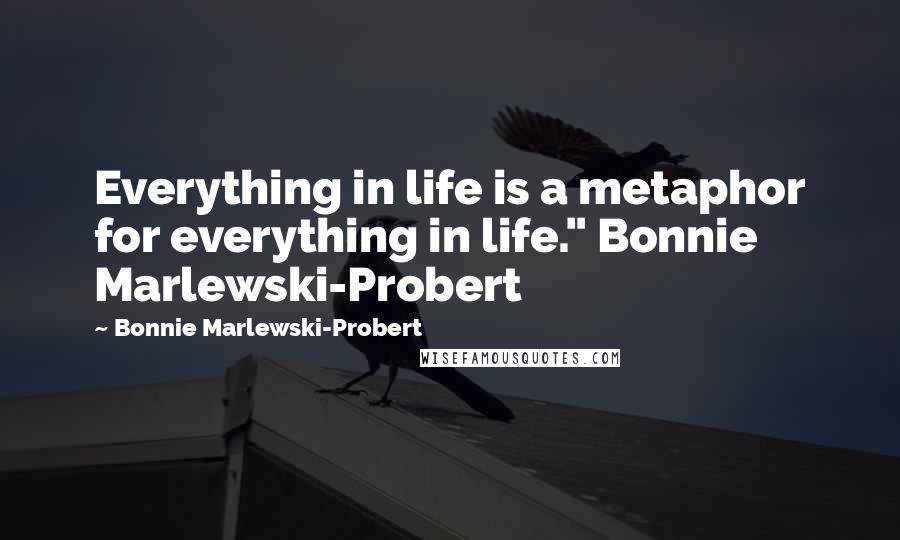Bonnie Marlewski-Probert Quotes: Everything in life is a metaphor for everything in life." Bonnie Marlewski-Probert
