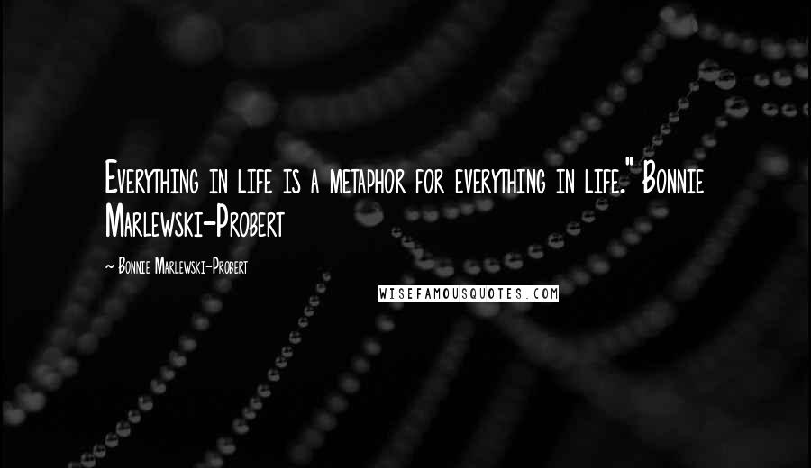 Bonnie Marlewski-Probert Quotes: Everything in life is a metaphor for everything in life." Bonnie Marlewski-Probert