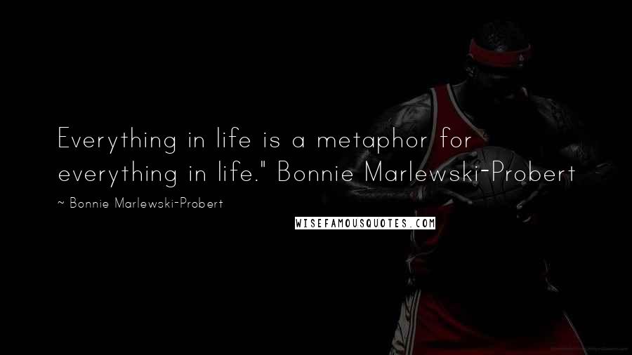 Bonnie Marlewski-Probert Quotes: Everything in life is a metaphor for everything in life." Bonnie Marlewski-Probert