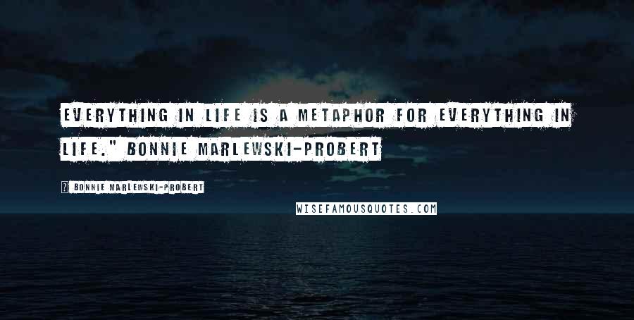 Bonnie Marlewski-Probert Quotes: Everything in life is a metaphor for everything in life." Bonnie Marlewski-Probert