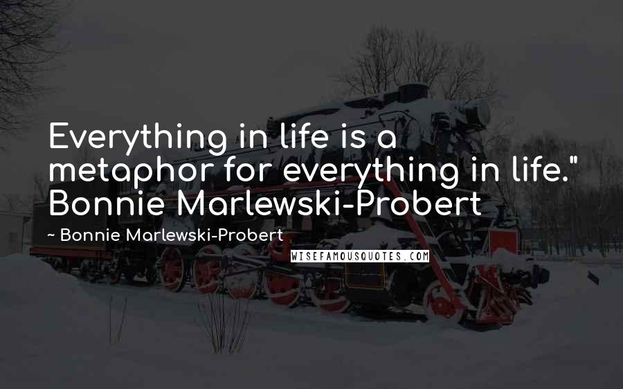 Bonnie Marlewski-Probert Quotes: Everything in life is a metaphor for everything in life." Bonnie Marlewski-Probert