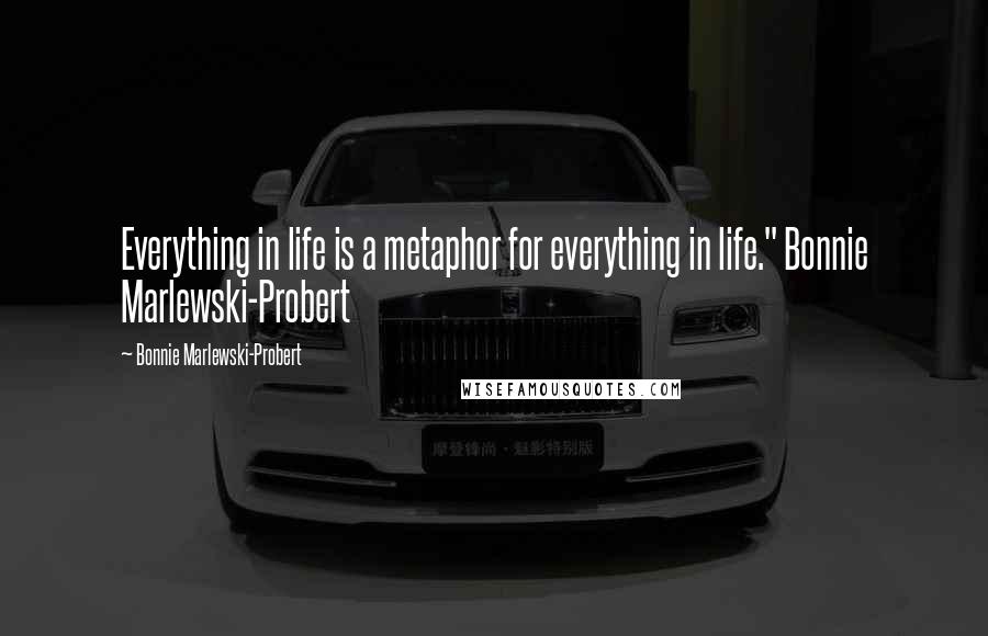Bonnie Marlewski-Probert Quotes: Everything in life is a metaphor for everything in life." Bonnie Marlewski-Probert