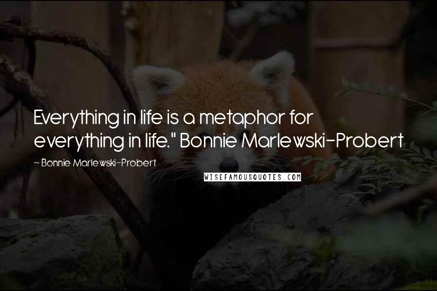Bonnie Marlewski-Probert Quotes: Everything in life is a metaphor for everything in life." Bonnie Marlewski-Probert
