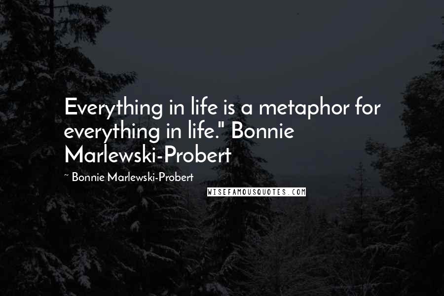 Bonnie Marlewski-Probert Quotes: Everything in life is a metaphor for everything in life." Bonnie Marlewski-Probert