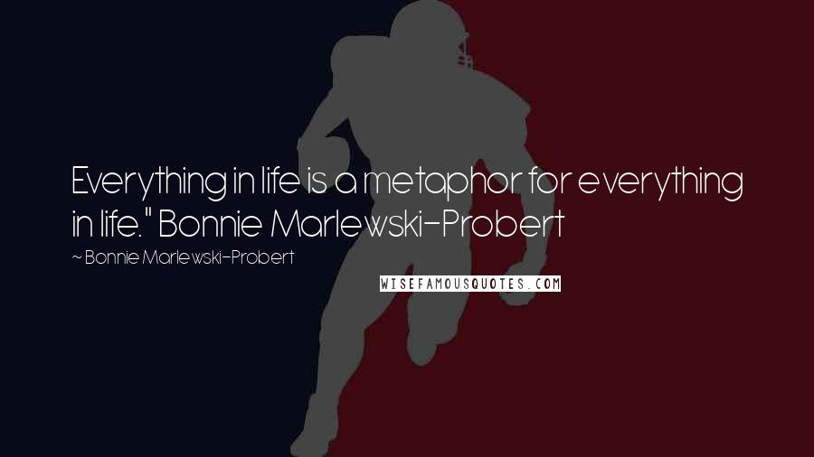 Bonnie Marlewski-Probert Quotes: Everything in life is a metaphor for everything in life." Bonnie Marlewski-Probert