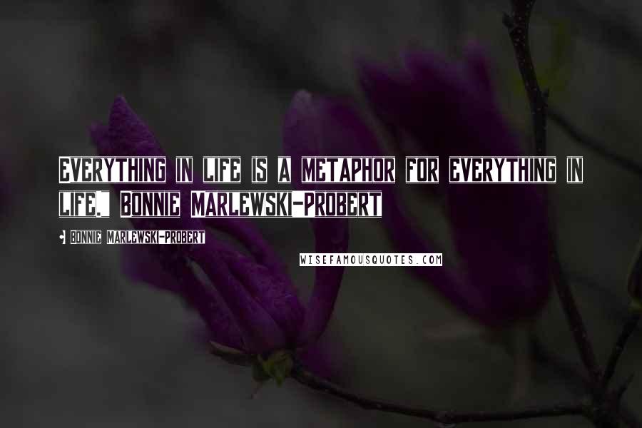 Bonnie Marlewski-Probert Quotes: Everything in life is a metaphor for everything in life." Bonnie Marlewski-Probert