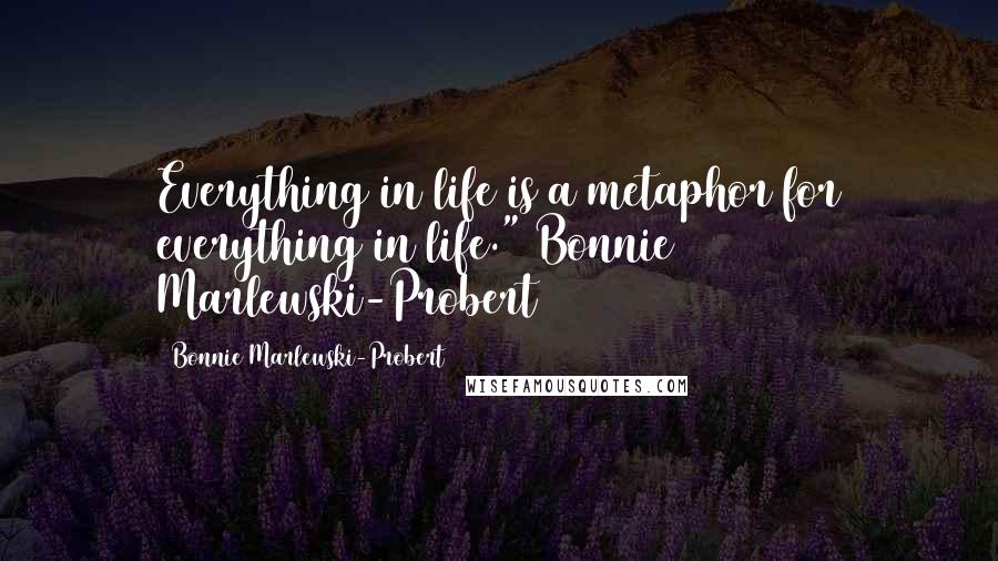 Bonnie Marlewski-Probert Quotes: Everything in life is a metaphor for everything in life." Bonnie Marlewski-Probert