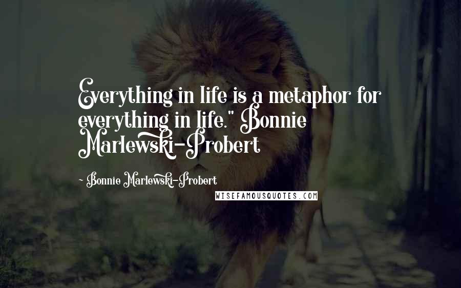 Bonnie Marlewski-Probert Quotes: Everything in life is a metaphor for everything in life." Bonnie Marlewski-Probert
