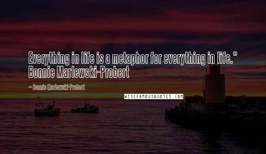 Bonnie Marlewski-Probert Quotes: Everything in life is a metaphor for everything in life." Bonnie Marlewski-Probert