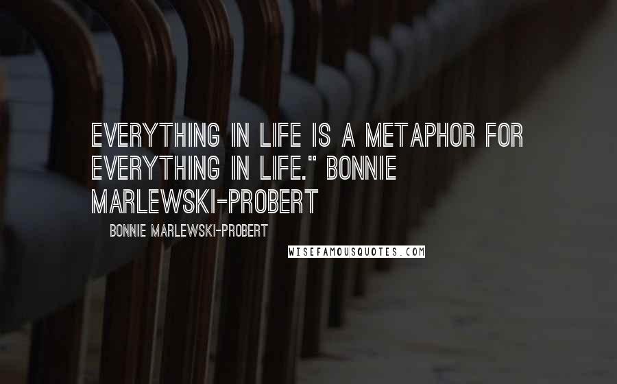 Bonnie Marlewski-Probert Quotes: Everything in life is a metaphor for everything in life." Bonnie Marlewski-Probert