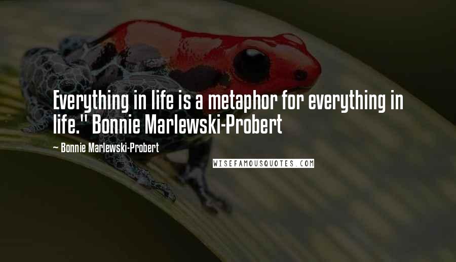 Bonnie Marlewski-Probert Quotes: Everything in life is a metaphor for everything in life." Bonnie Marlewski-Probert