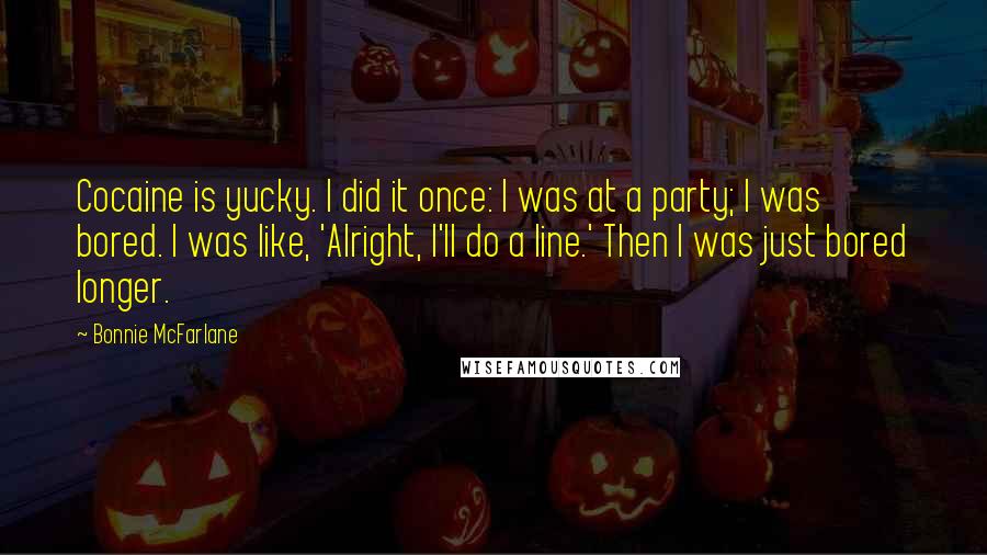 Bonnie McFarlane Quotes: Cocaine is yucky. I did it once: I was at a party; I was bored. I was like, 'Alright, I'll do a line.' Then I was just bored longer.