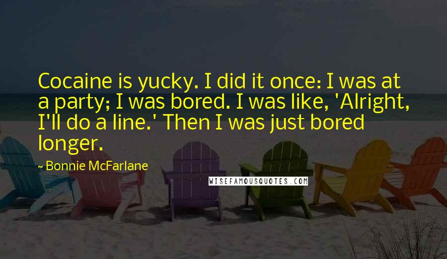 Bonnie McFarlane Quotes: Cocaine is yucky. I did it once: I was at a party; I was bored. I was like, 'Alright, I'll do a line.' Then I was just bored longer.
