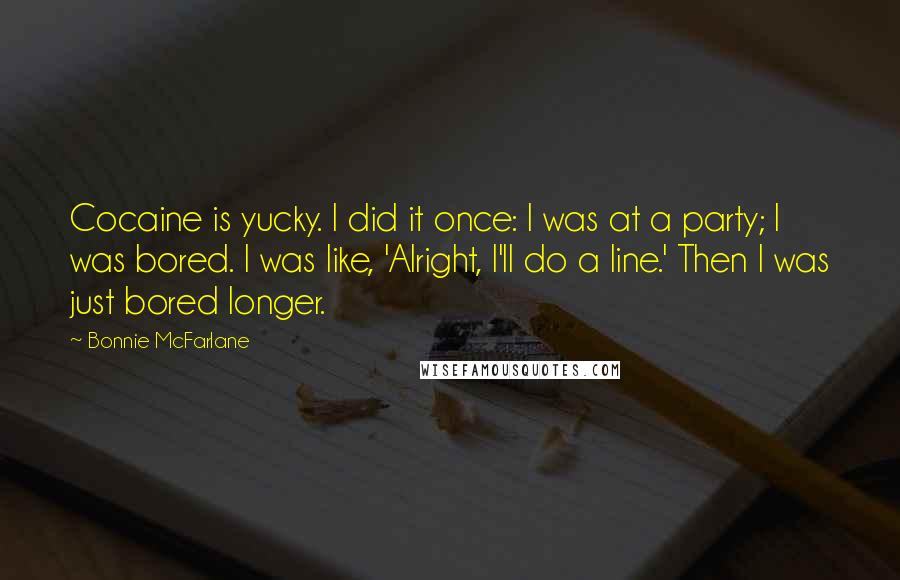 Bonnie McFarlane Quotes: Cocaine is yucky. I did it once: I was at a party; I was bored. I was like, 'Alright, I'll do a line.' Then I was just bored longer.