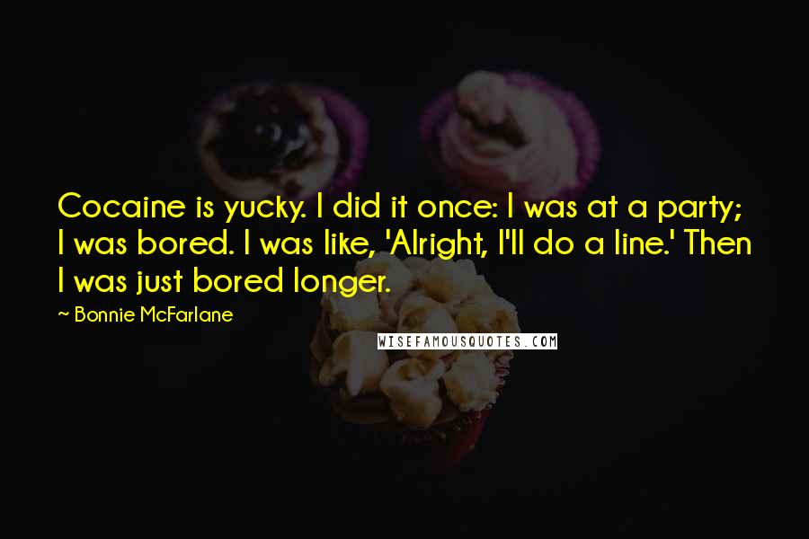 Bonnie McFarlane Quotes: Cocaine is yucky. I did it once: I was at a party; I was bored. I was like, 'Alright, I'll do a line.' Then I was just bored longer.