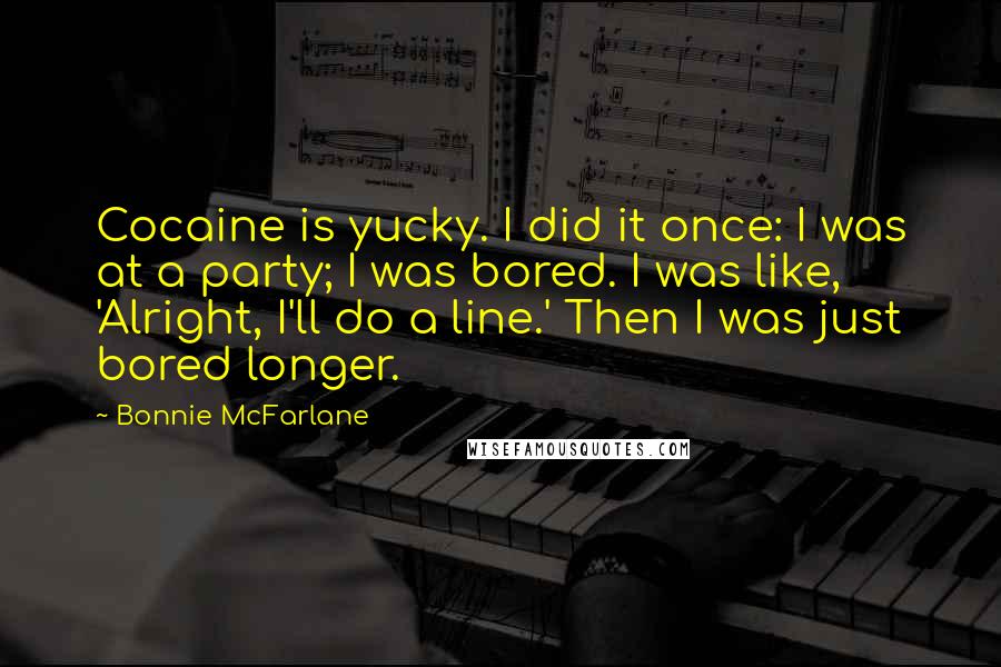 Bonnie McFarlane Quotes: Cocaine is yucky. I did it once: I was at a party; I was bored. I was like, 'Alright, I'll do a line.' Then I was just bored longer.