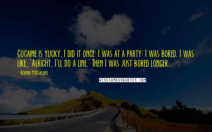 Bonnie McFarlane Quotes: Cocaine is yucky. I did it once: I was at a party; I was bored. I was like, 'Alright, I'll do a line.' Then I was just bored longer.