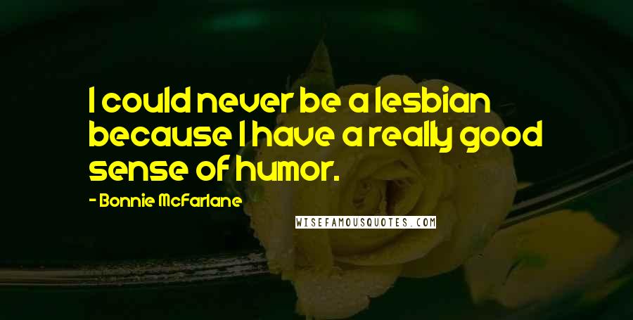 Bonnie McFarlane Quotes: I could never be a lesbian because I have a really good sense of humor.