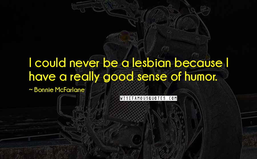 Bonnie McFarlane Quotes: I could never be a lesbian because I have a really good sense of humor.