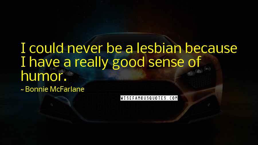 Bonnie McFarlane Quotes: I could never be a lesbian because I have a really good sense of humor.