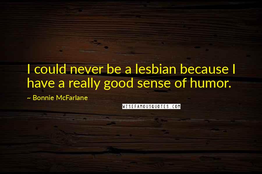 Bonnie McFarlane Quotes: I could never be a lesbian because I have a really good sense of humor.