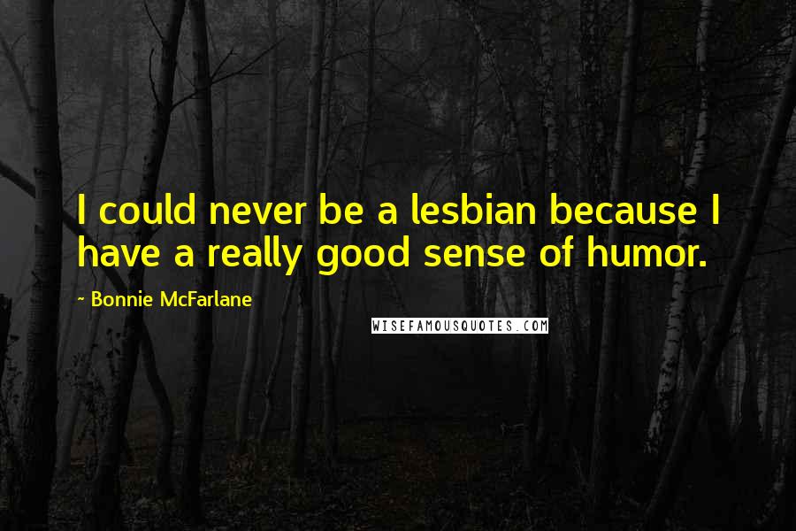 Bonnie McFarlane Quotes: I could never be a lesbian because I have a really good sense of humor.