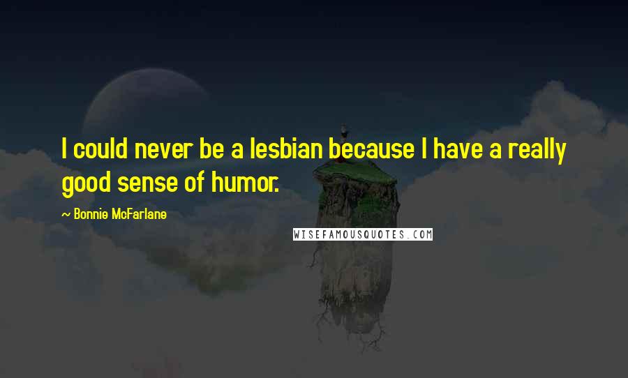 Bonnie McFarlane Quotes: I could never be a lesbian because I have a really good sense of humor.