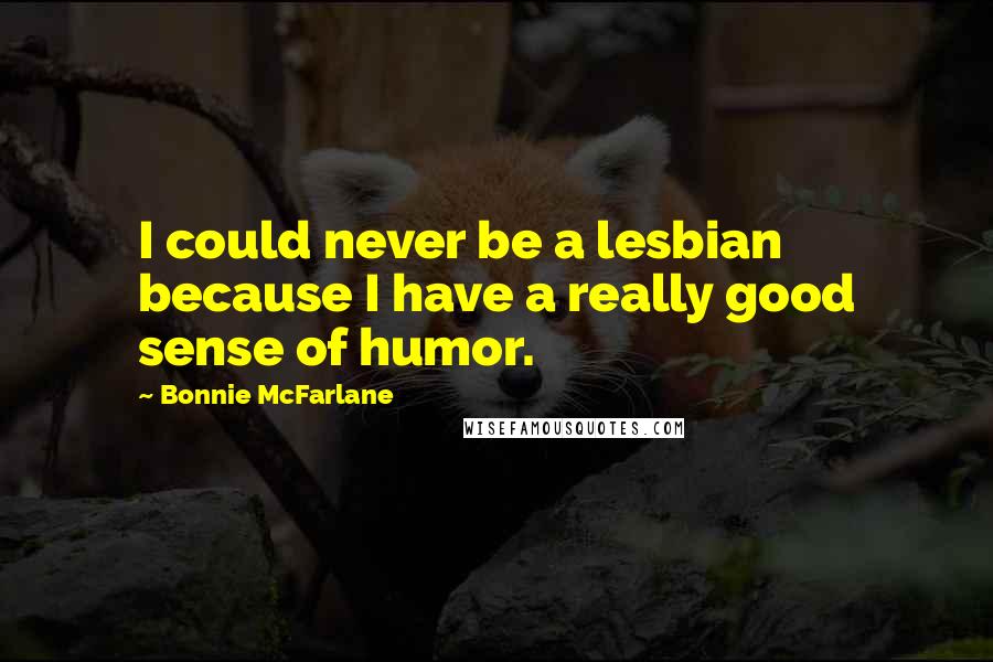 Bonnie McFarlane Quotes: I could never be a lesbian because I have a really good sense of humor.