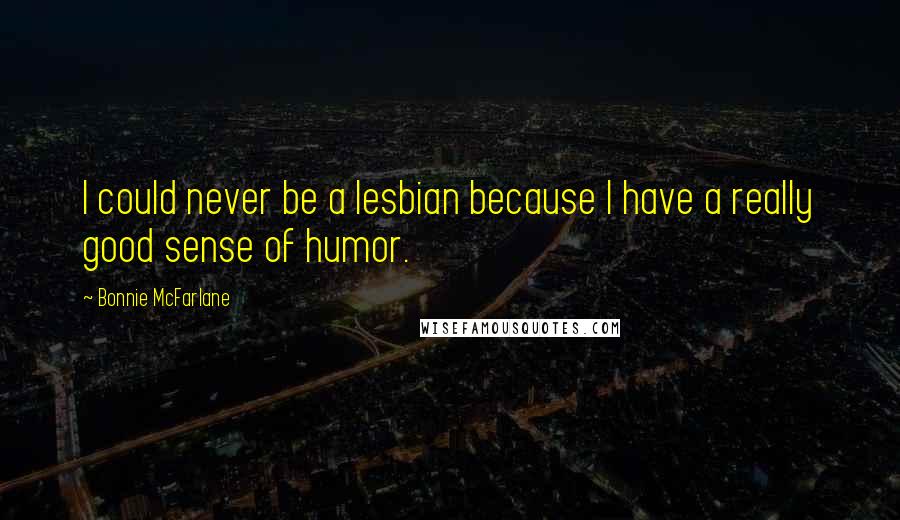 Bonnie McFarlane Quotes: I could never be a lesbian because I have a really good sense of humor.