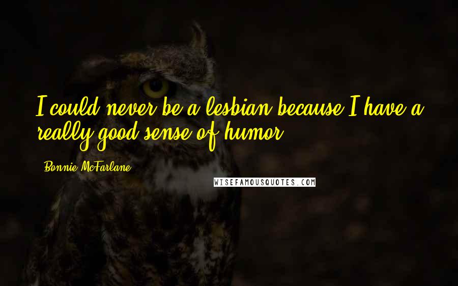 Bonnie McFarlane Quotes: I could never be a lesbian because I have a really good sense of humor.