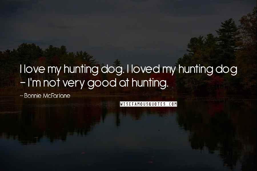 Bonnie McFarlane Quotes: I love my hunting dog. I loved my hunting dog - I'm not very good at hunting.