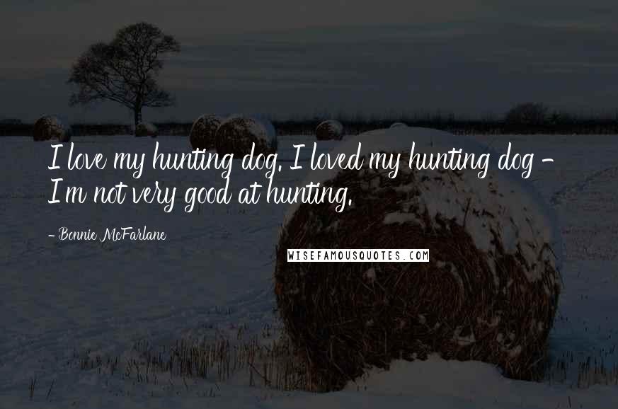 Bonnie McFarlane Quotes: I love my hunting dog. I loved my hunting dog - I'm not very good at hunting.