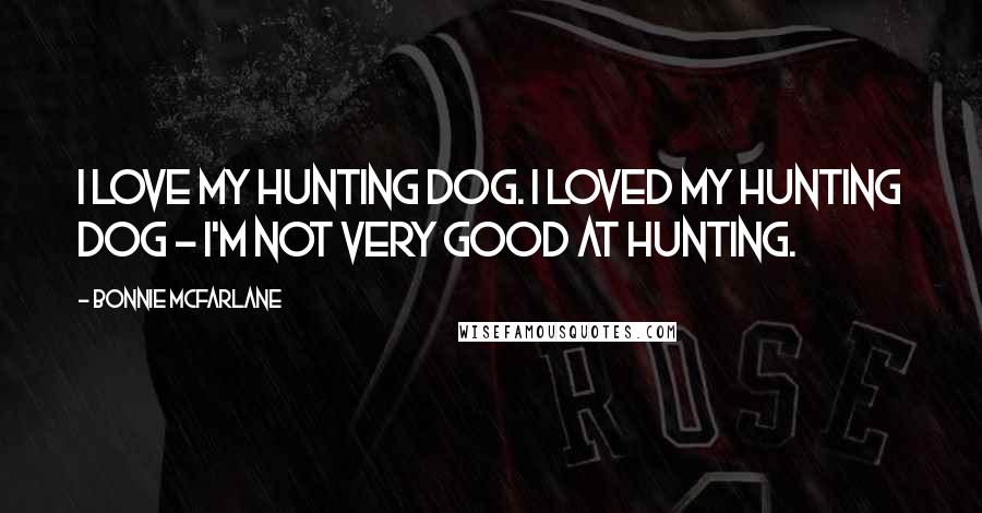 Bonnie McFarlane Quotes: I love my hunting dog. I loved my hunting dog - I'm not very good at hunting.
