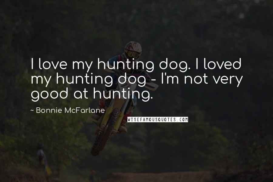 Bonnie McFarlane Quotes: I love my hunting dog. I loved my hunting dog - I'm not very good at hunting.