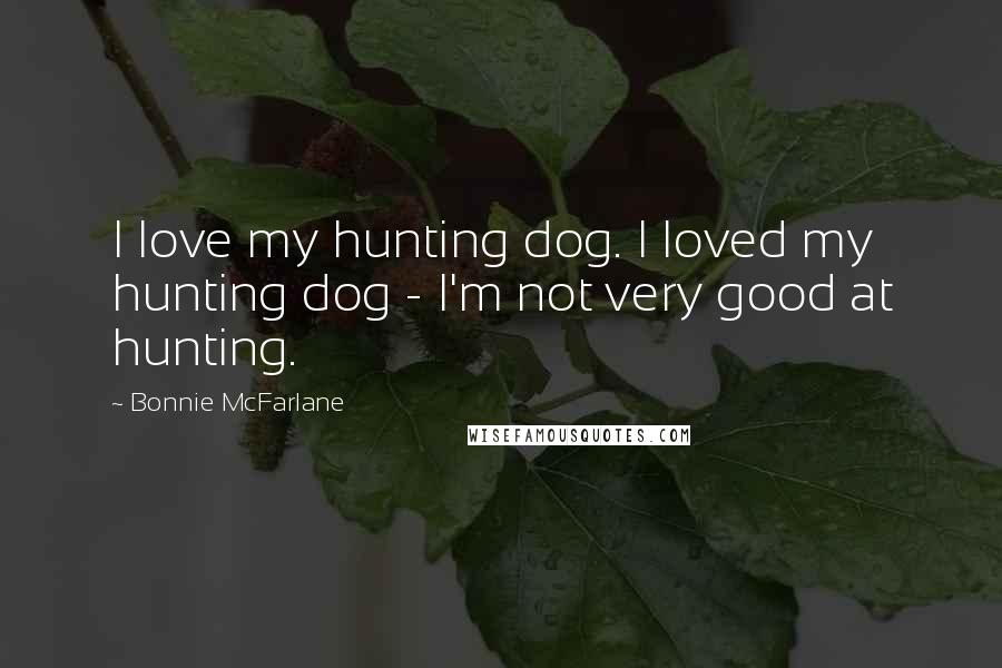 Bonnie McFarlane Quotes: I love my hunting dog. I loved my hunting dog - I'm not very good at hunting.