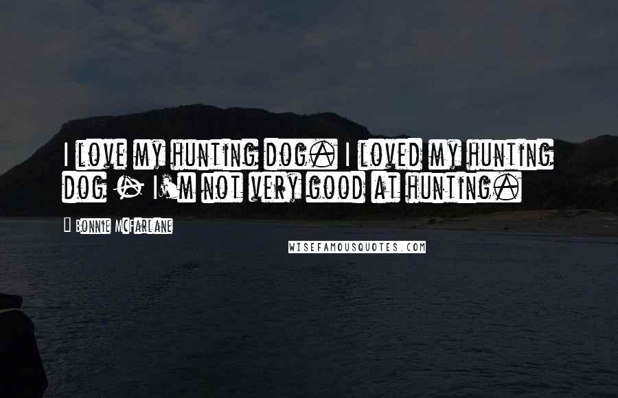 Bonnie McFarlane Quotes: I love my hunting dog. I loved my hunting dog - I'm not very good at hunting.