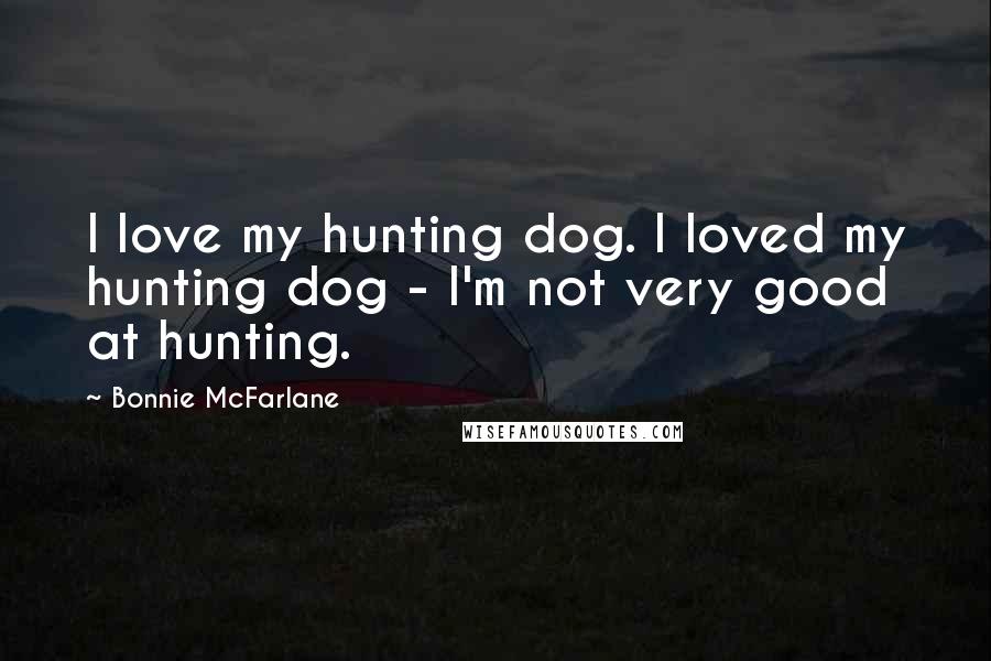 Bonnie McFarlane Quotes: I love my hunting dog. I loved my hunting dog - I'm not very good at hunting.