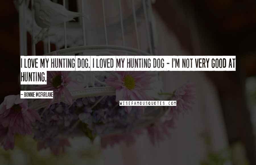 Bonnie McFarlane Quotes: I love my hunting dog. I loved my hunting dog - I'm not very good at hunting.