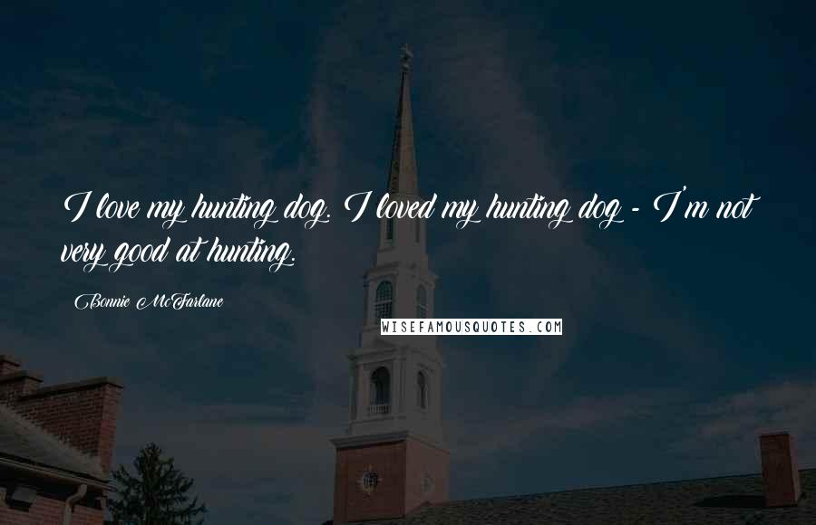 Bonnie McFarlane Quotes: I love my hunting dog. I loved my hunting dog - I'm not very good at hunting.