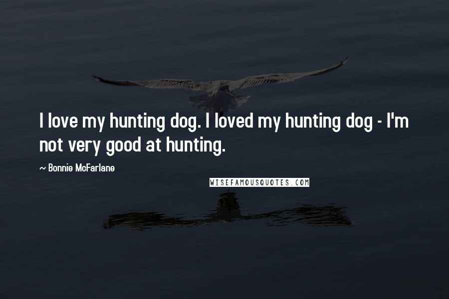 Bonnie McFarlane Quotes: I love my hunting dog. I loved my hunting dog - I'm not very good at hunting.