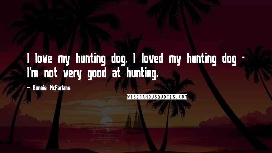 Bonnie McFarlane Quotes: I love my hunting dog. I loved my hunting dog - I'm not very good at hunting.