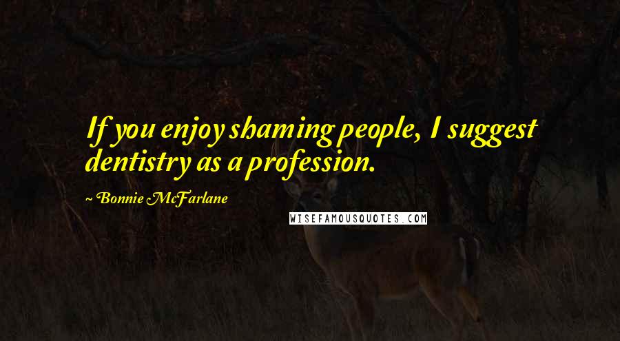 Bonnie McFarlane Quotes: If you enjoy shaming people, I suggest dentistry as a profession.